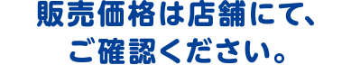 販売価格は店舗にて、ご確認ください。