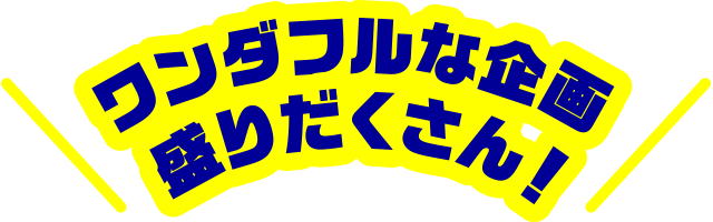 ワンダフルな企画盛りだくさん！